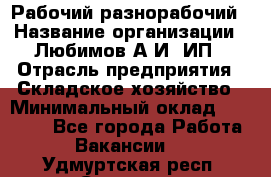 Рабочий-разнорабочий › Название организации ­ Любимов А.И, ИП › Отрасль предприятия ­ Складское хозяйство › Минимальный оклад ­ 35 000 - Все города Работа » Вакансии   . Удмуртская респ.,Сарапул г.